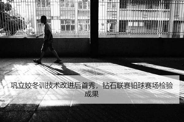 巩立姣冬训技术改进后首秀，钻石联赛铅球赛场检验成果