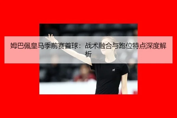 姆巴佩皇马季前赛首球：战术融合与跑位特点深度解析