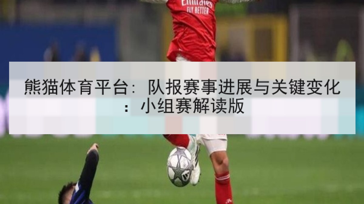 熊猫体育平台: 队报赛事进展与关键变化：小组赛解读版