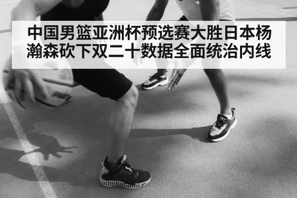 中国男篮亚洲杯预选赛大胜日本杨瀚森砍下双二十数据全面统治内线