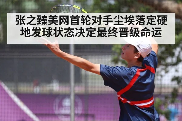 张之臻美网首轮对手尘埃落定硬地发球状态决定最终晋级命运