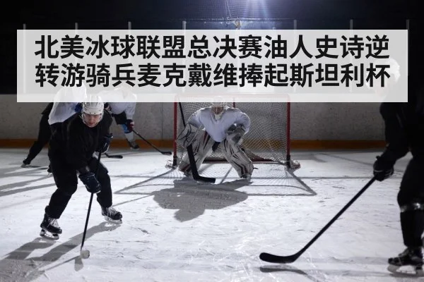 北美冰球联盟总决赛油人史诗逆转游骑兵麦克戴维捧起斯坦利杯