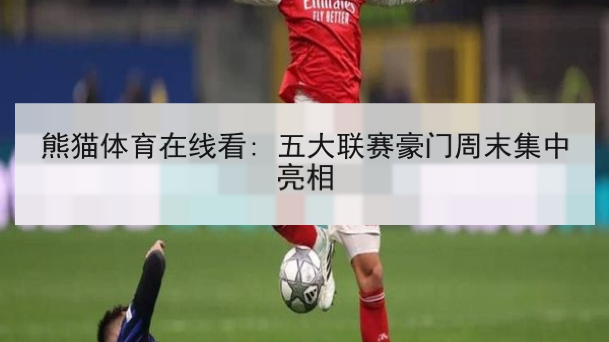 熊猫体育在线看: 五大联赛豪门周末集中亮相 熊猫体育在线看: 五大联赛豪门周末集中亮相