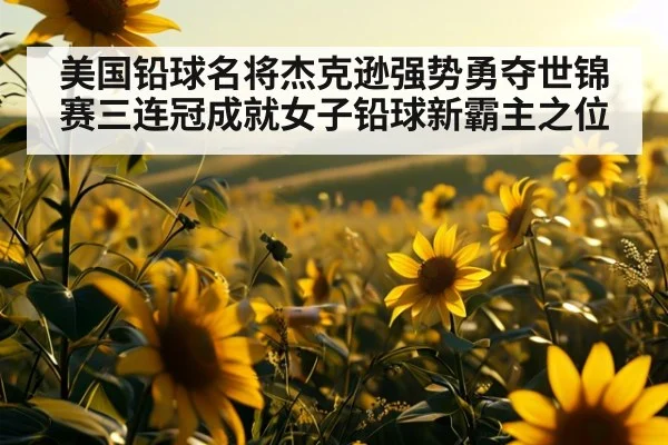 美国铅球名将杰克逊强势勇夺世锦赛三连冠成就女子铅球新霸主之位