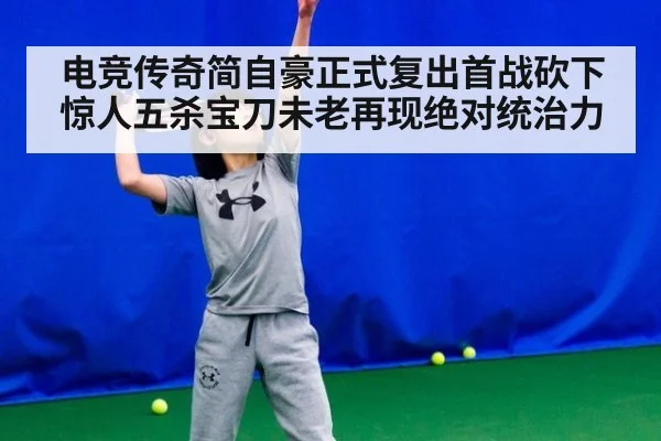 电竞传奇简自豪正式复出首战砍下惊人五杀宝刀未老再现绝对统治力