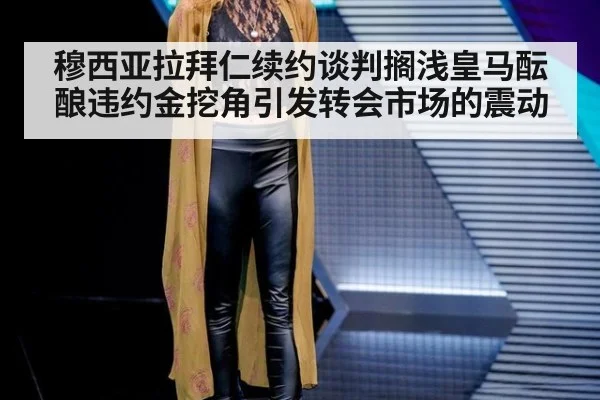穆西亚拉拜仁续约谈判搁浅皇马酝酿违约金挖角引发转会市场的震动