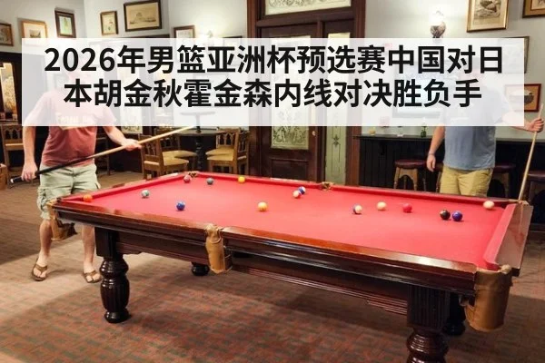 2026年男篮亚洲杯预选赛中国对日本胡金秋霍金森内线对决胜负手